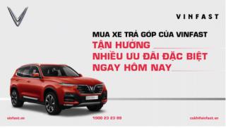 CHÍNH SÁCH TRẢ GÓP XE VINFAST - Cập nhật tháng 08